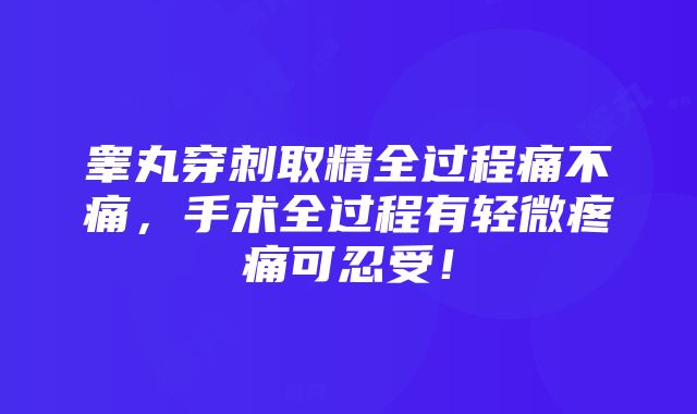 睾丸穿刺取精全过程痛不痛，手术全过程有轻微疼痛可忍受！