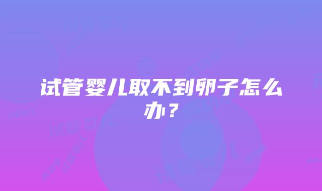 试管婴儿取不到卵子怎么办？