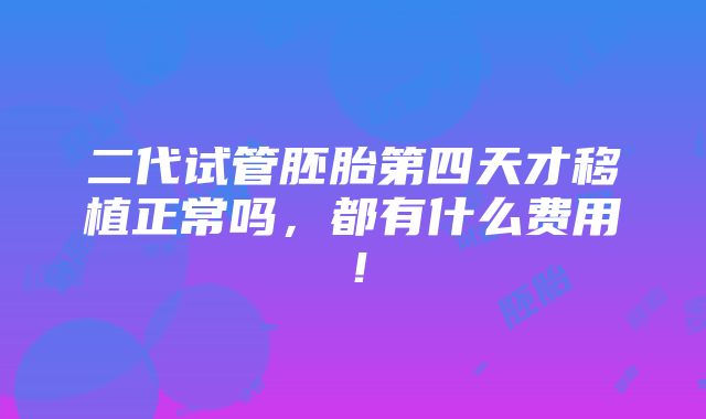 二代试管胚胎第四天才移植正常吗，都有什么费用！