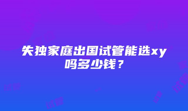 失独家庭出国试管能选xy吗多少钱？