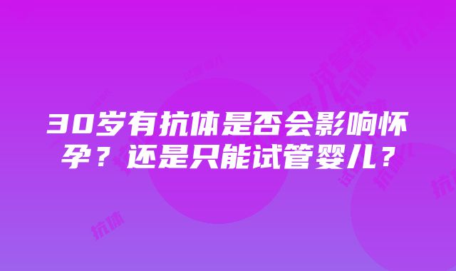 30岁有抗体是否会影响怀孕？还是只能试管婴儿？