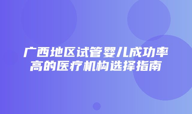 广西地区试管婴儿成功率高的医疗机构选择指南