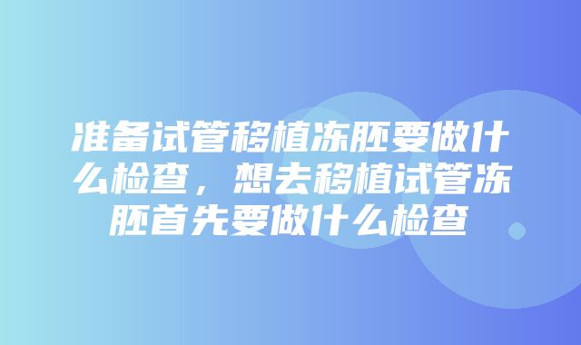 准备试管移植冻胚要做什么检查，想去移植试管冻胚首先要做什么检查