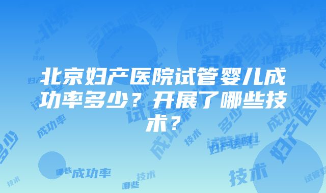 北京妇产医院试管婴儿成功率多少？开展了哪些技术？