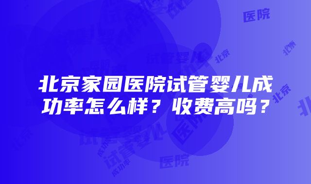 北京家园医院试管婴儿成功率怎么样？收费高吗？