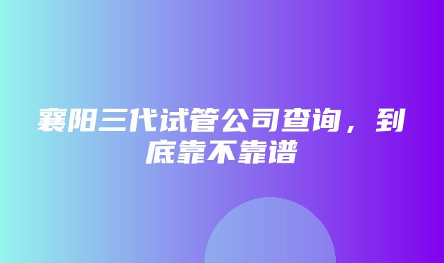 襄阳三代试管公司查询，到底靠不靠谱