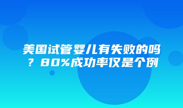 美国试管婴儿有失败的吗？80%成功率仅是个例