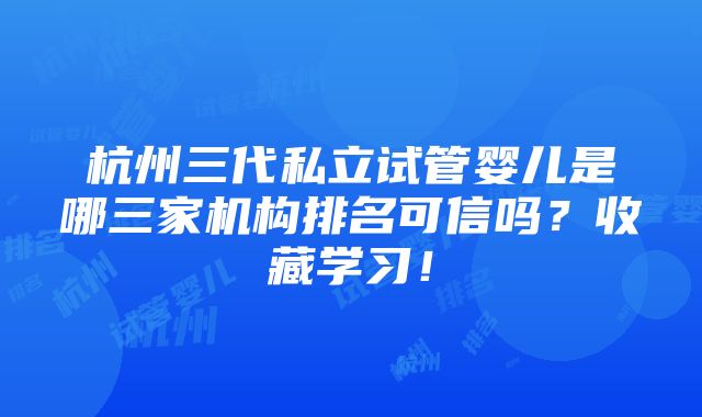 杭州三代私立试管婴儿是哪三家机构排名可信吗？收藏学习！