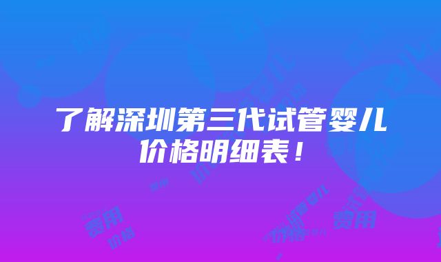 了解深圳第三代试管婴儿价格明细表！