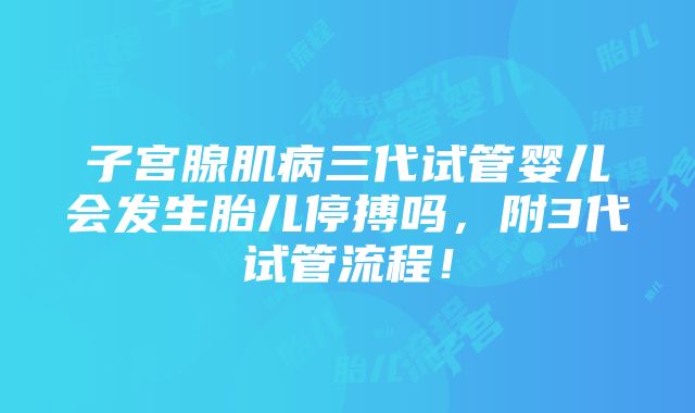 子宫腺肌病三代试管婴儿会发生胎儿停搏吗，附3代试管流程！