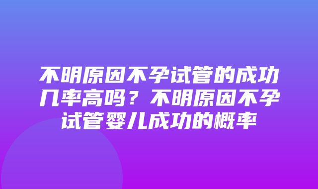 不明原因不孕试管的成功几率高吗？不明原因不孕试管婴儿成功的概率