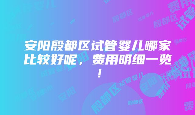 安阳殷都区试管婴儿哪家比较好呢，费用明细一览！