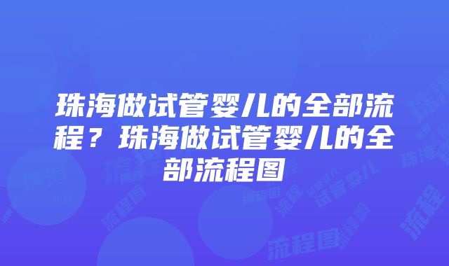 珠海做试管婴儿的全部流程？珠海做试管婴儿的全部流程图