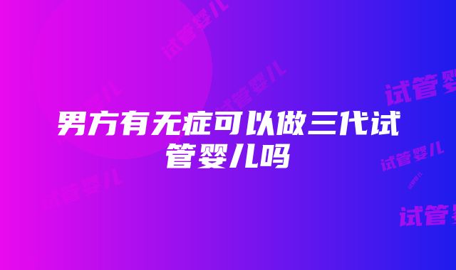 男方有无症可以做三代试管婴儿吗