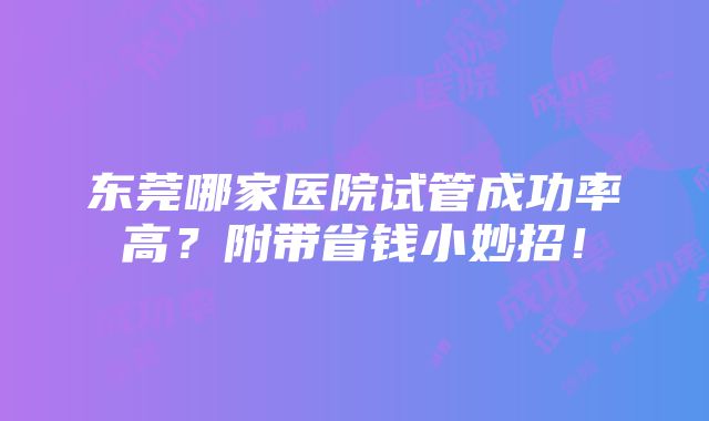 东莞哪家医院试管成功率高？附带省钱小妙招！