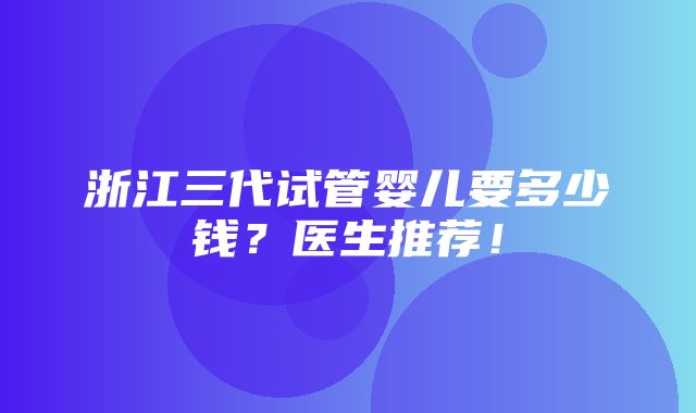 浙江三代试管婴儿要多少钱？医生推荐！