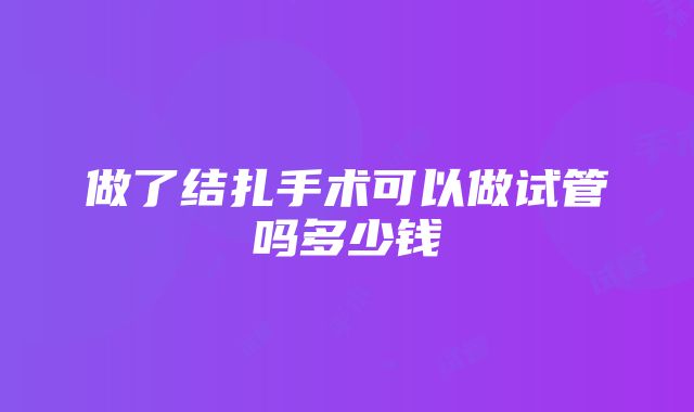 做了结扎手术可以做试管吗多少钱