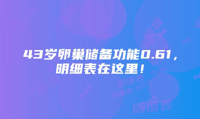 43岁卵巢储备功能0.61，明细表在这里！