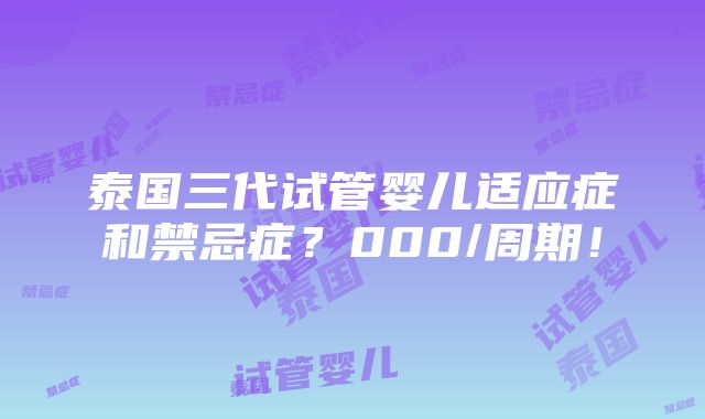 泰国三代试管婴儿适应症和禁忌症？000/周期！