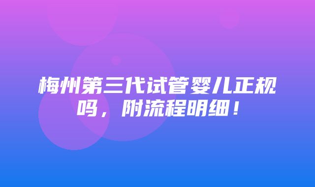 梅州第三代试管婴儿正规吗，附流程明细！