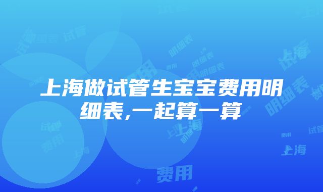 上海做试管生宝宝费用明细表,一起算一算