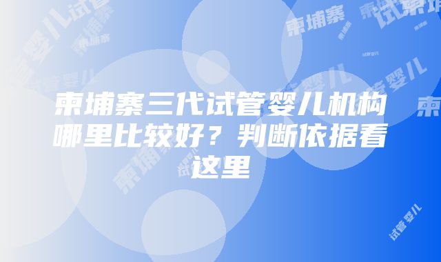 柬埔寨三代试管婴儿机构哪里比较好？判断依据看这里