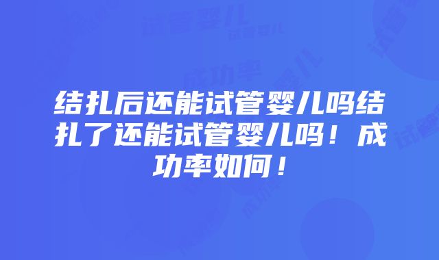 结扎后还能试管婴儿吗结扎了还能试管婴儿吗！成功率如何！