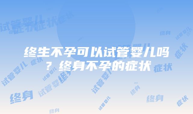 终生不孕可以试管婴儿吗？终身不孕的症状