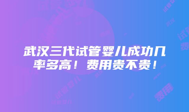 武汉三代试管婴儿成功几率多高！费用贵不贵！