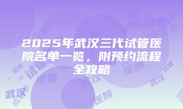 2025年武汉三代试管医院名单一览，附预约流程全攻略