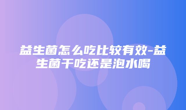 益生菌怎么吃比较有效-益生菌干吃还是泡水喝