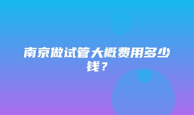 南京做试管大概费用多少钱？