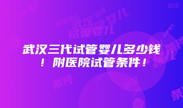 武汉三代试管婴儿多少钱！附医院试管条件！