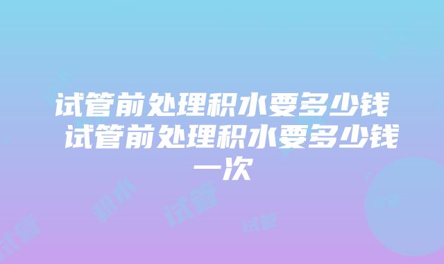 试管前处理积水要多少钱 试管前处理积水要多少钱一次