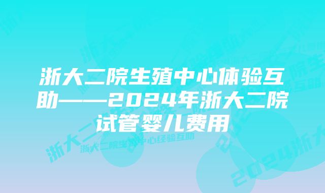 浙大二院生殖中心体验互助——2024年浙大二院试管婴儿费用