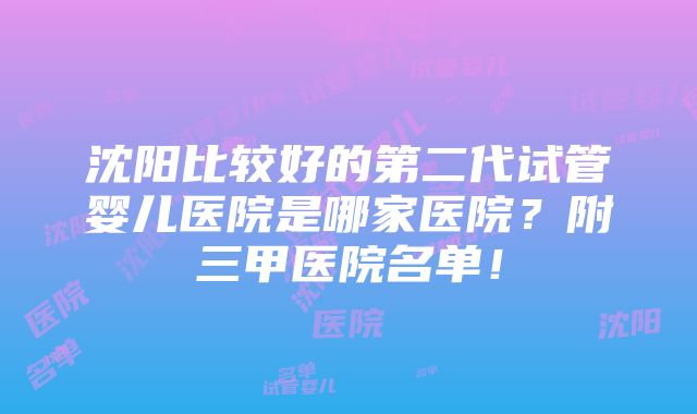 沈阳比较好的第二代试管婴儿医院是哪家医院？附三甲医院名单！