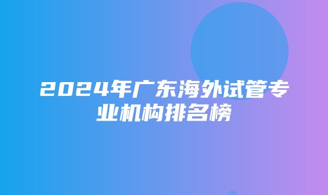 2024年广东海外试管专业机构排名榜