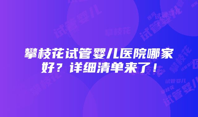 攀枝花试管婴儿医院哪家好？详细清单来了！