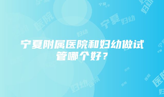 宁夏附属医院和妇幼做试管哪个好？