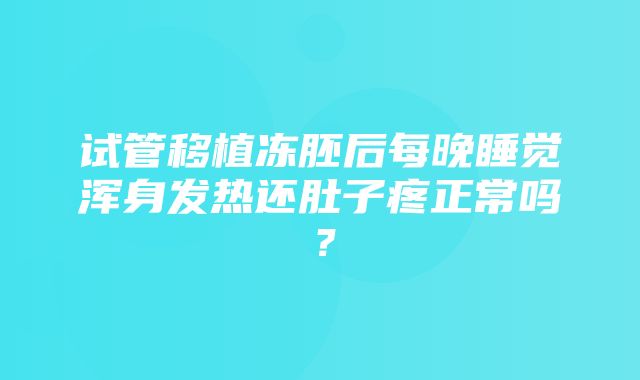 试管移植冻胚后每晚睡觉浑身发热还肚子疼正常吗？