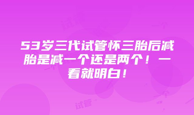 53岁三代试管怀三胎后减胎是减一个还是两个！一看就明白！