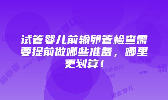 试管婴儿前输卵管检查需要提前做哪些准备，哪里更划算！