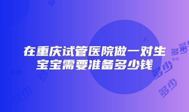 在重庆试管医院做一对生宝宝需要准备多少钱