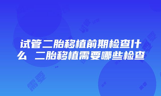 试管二胎移植前期检查什么 二胎移植需要哪些检查