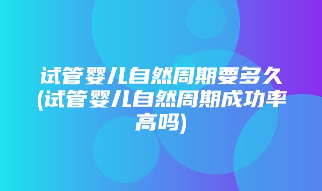 试管婴儿自然周期要多久(试管婴儿自然周期成功率高吗)