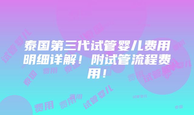 泰国第三代试管婴儿费用明细详解！附试管流程费用！