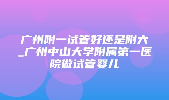 广州附一试管好还是附六_广州中山大学附属第一医院做试管婴儿