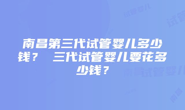 南昌第三代试管婴儿多少钱？ 三代试管婴儿要花多少钱？