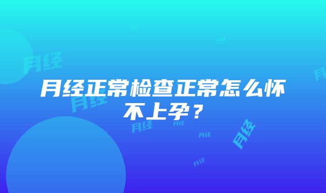 月经正常检查正常怎么怀不上孕？