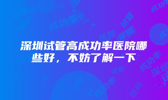 深圳试管高成功率医院哪些好，不妨了解一下